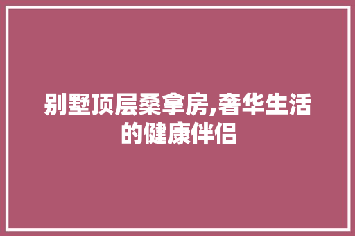 别墅顶层桑拿房,奢华生活的健康伴侣