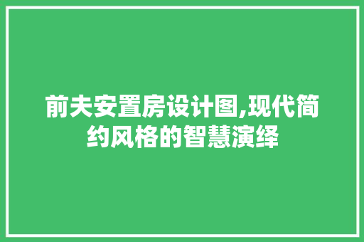 前夫安置房设计图,现代简约风格的智慧演绎