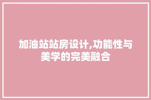 加油站站房设计,功能性与美学的完美融合