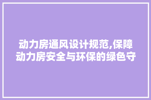 动力房通风设计规范,保障动力房安全与环保的绿色守护者