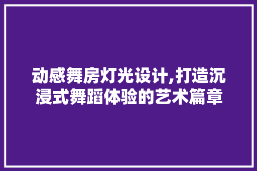 动感舞房灯光设计,打造沉浸式舞蹈体验的艺术篇章
