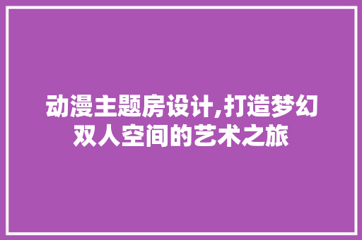动漫主题房设计,打造梦幻双人空间的艺术之旅
