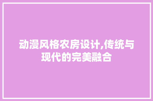 动漫风格农房设计,传统与现代的完美融合
