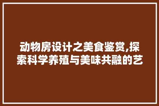 动物房设计之美食鉴赏,探索科学养殖与美味共融的艺术