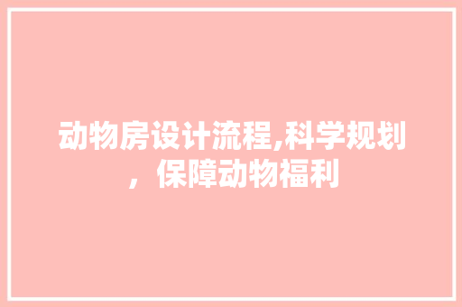 动物房设计流程,科学规划，保障动物福利