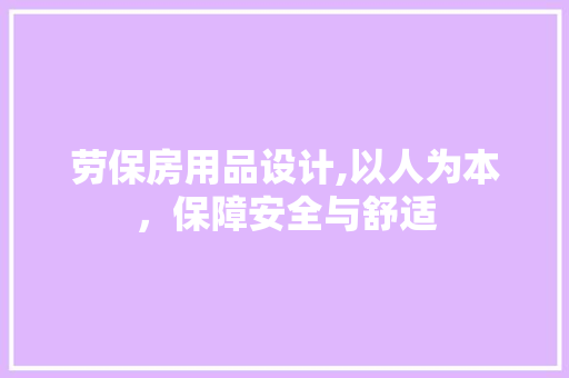 劳保房用品设计,以人为本，保障安全与舒适