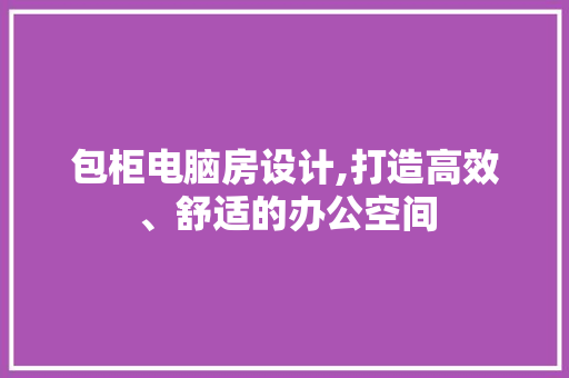 包柜电脑房设计,打造高效、舒适的办公空间
