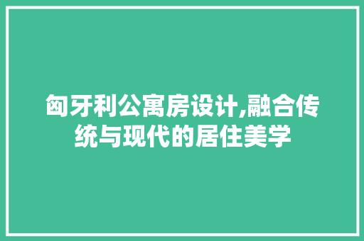 匈牙利公寓房设计,融合传统与现代的居住美学