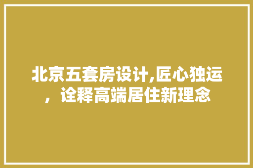 北京五套房设计,匠心独运，诠释高端居住新理念