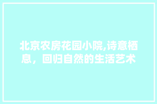 北京农房花园小院,诗意栖息，回归自然的生活艺术