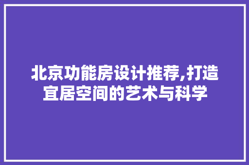 北京功能房设计推荐,打造宜居空间的艺术与科学