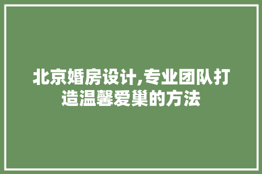 北京婚房设计,专业团队打造温馨爱巢的方法