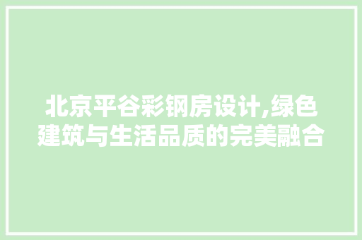 北京平谷彩钢房设计,绿色建筑与生活品质的完美融合