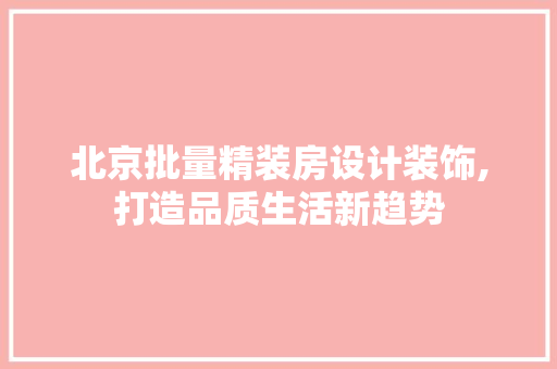 北京批量精装房设计装饰,打造品质生活新趋势