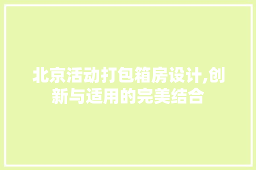 北京活动打包箱房设计,创新与适用的完美结合