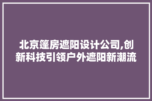 北京篷房遮阳设计公司,创新科技引领户外遮阳新潮流