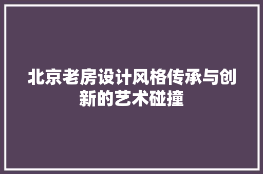 北京老房设计风格传承与创新的艺术碰撞