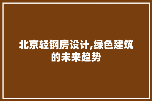 北京轻钢房设计,绿色建筑的未来趋势