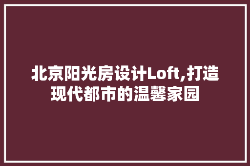 北京阳光房设计Loft,打造现代都市的温馨家园