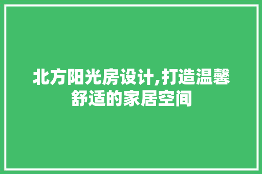 北方阳光房设计,打造温馨舒适的家居空间