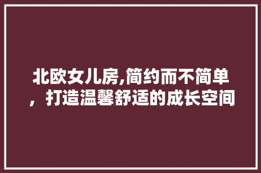 北欧女儿房,简约而不简单，打造温馨舒适的成长空间