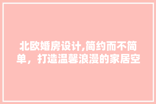 北欧婚房设计,简约而不简单，打造温馨浪漫的家居空间