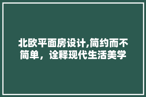 北欧平面房设计,简约而不简单，诠释现代生活美学