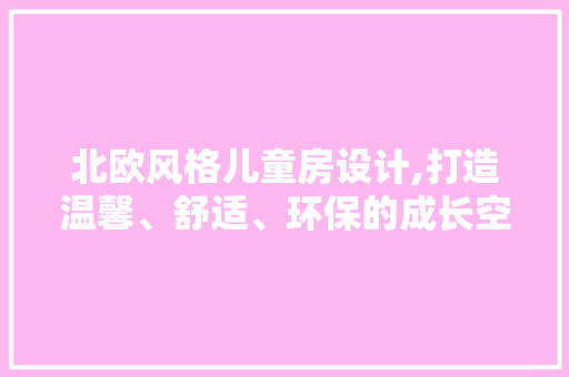 北欧风格儿童房设计,打造温馨、舒适、环保的成长空间