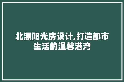北漂阳光房设计,打造都市生活的温馨港湾