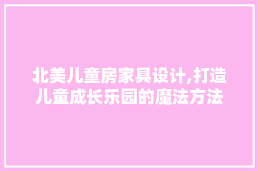 北美儿童房家具设计,打造儿童成长乐园的魔法方法