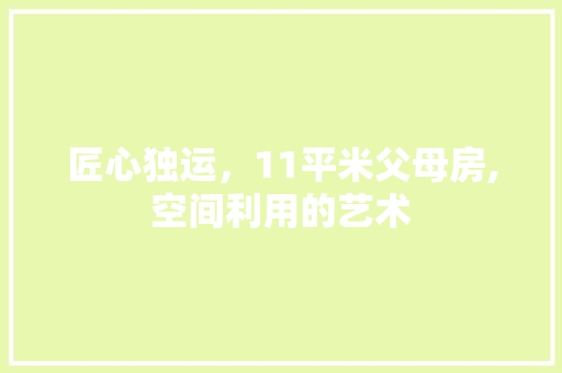 匠心独运，11平米父母房,空间利用的艺术
