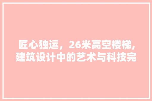 匠心独运，26米高空楼梯,建筑设计中的艺术与科技完美融合