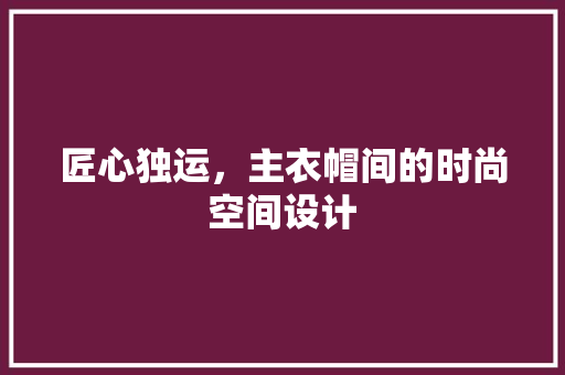 匠心独运，主衣帽间的时尚空间设计