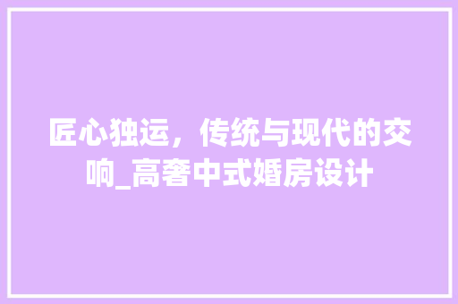 匠心独运，传统与现代的交响_高奢中式婚房设计