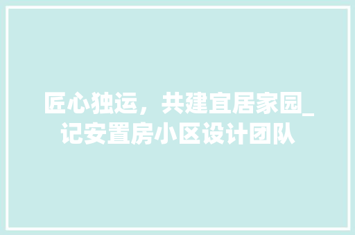 匠心独运，共建宜居家园_记安置房小区设计团队