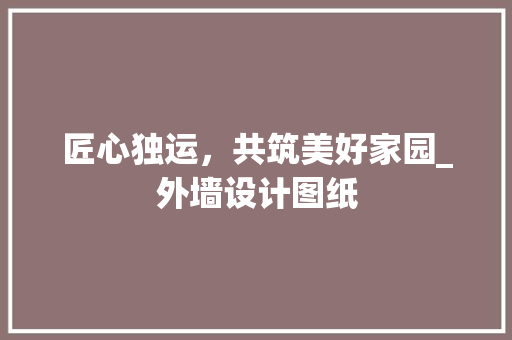 匠心独运，共筑美好家园_外墙设计图纸