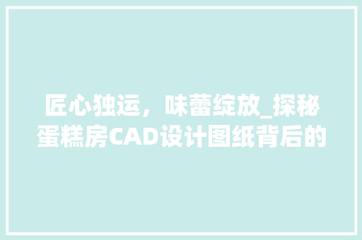 匠心独运，味蕾绽放_探秘蛋糕房CAD设计图纸背后的艺术与匠心