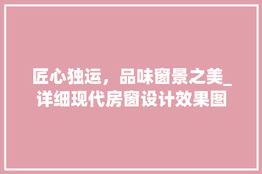 匠心独运，品味窗景之美_详细现代房窗设计效果图