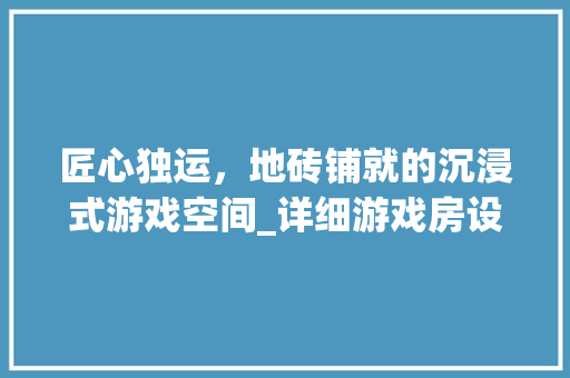 匠心独运，地砖铺就的沉浸式游戏空间_详细游戏房设计图纸