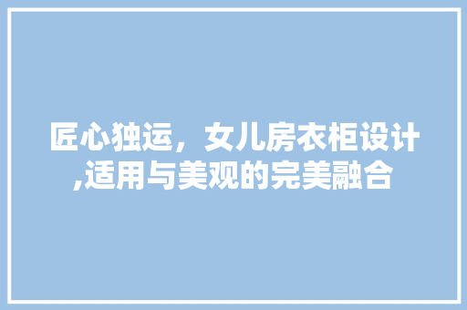 匠心独运，女儿房衣柜设计,适用与美观的完美融合