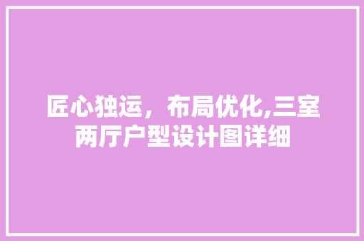 匠心独运，布局优化,三室两厅户型设计图详细