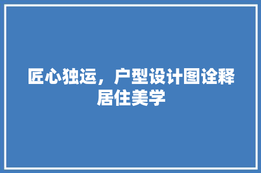 匠心独运，户型设计图诠释居住美学