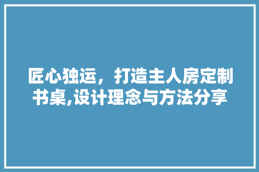 匠心独运，打造主人房定制书桌,设计理念与方法分享