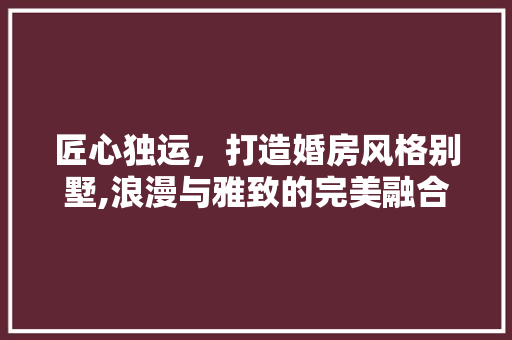 匠心独运，打造婚房风格别墅,浪漫与雅致的完美融合