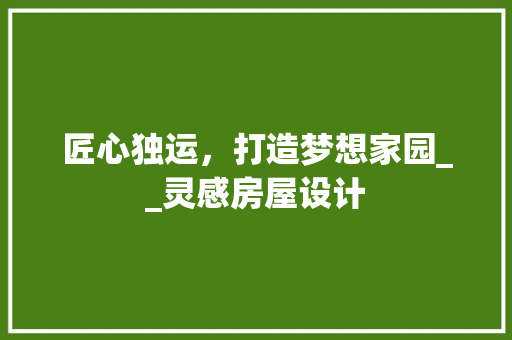 匠心独运，打造梦想家园__灵感房屋设计