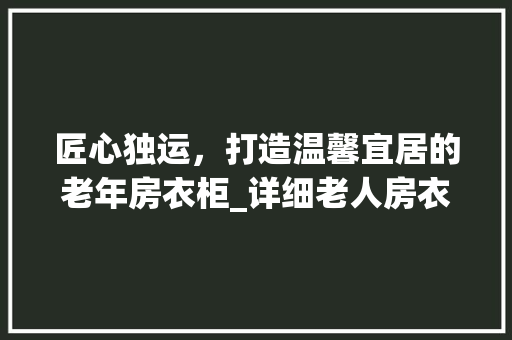匠心独运，打造温馨宜居的老年房衣柜_详细老人房衣柜设计图纸