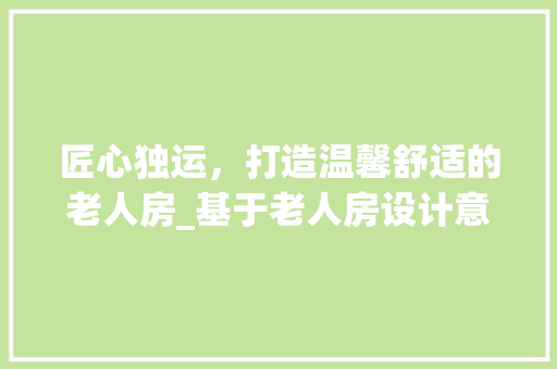 匠心独运，打造温馨舒适的老人房_基于老人房设计意向的讨论