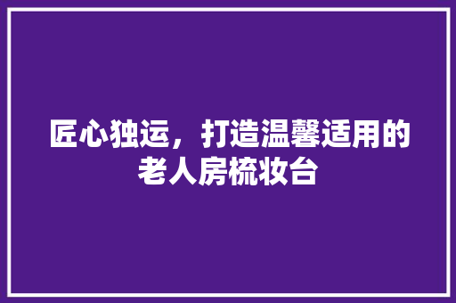 匠心独运，打造温馨适用的老人房梳妆台