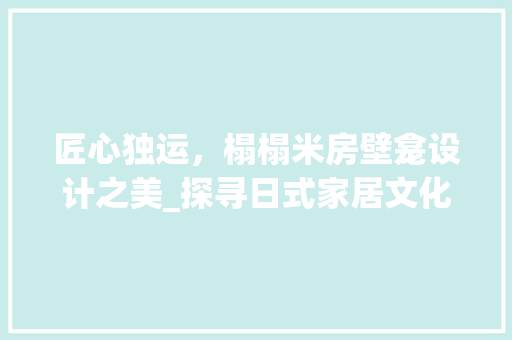 匠心独运，榻榻米房壁龛设计之美_探寻日式家居文化的精髓