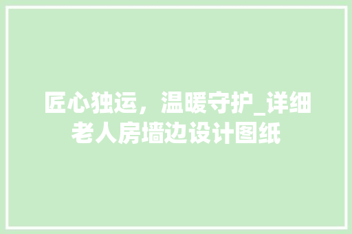 匠心独运，温暖守护_详细老人房墙边设计图纸